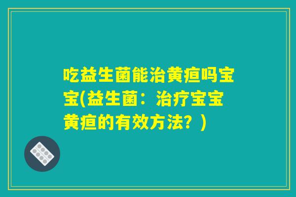 吃益生菌能治黄疸吗宝宝(益生菌：治疗宝宝黄疸的有效方法？)