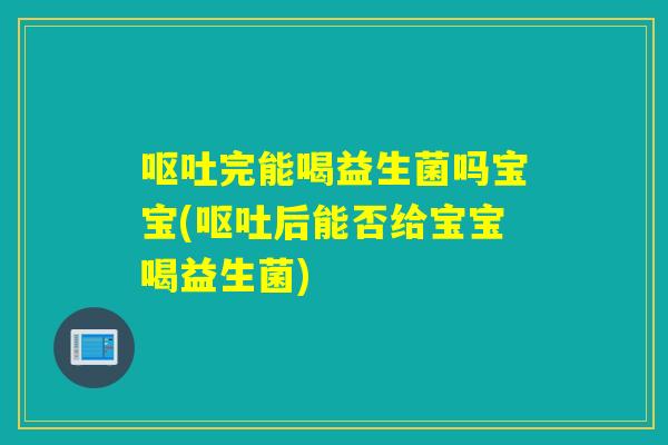 呕吐完能喝益生菌吗宝宝(呕吐后能否给宝宝喝益生菌)