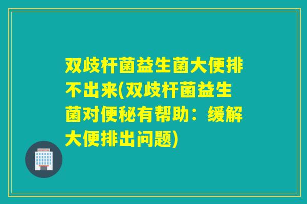 双歧杆菌益生菌大便排不出来(双歧杆菌益生菌对便秘有帮助：缓解大便排出问题)