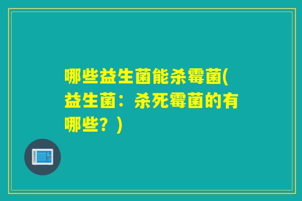 哪些益生菌能杀霉菌(益生菌：杀死霉菌的有哪些？)