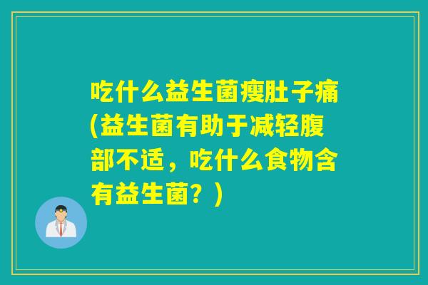 吃什么益生菌瘦肚子痛(益生菌有助于减轻腹部不适，吃什么食物含有益生菌？)