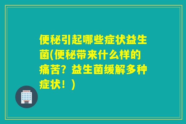 便秘引起哪些症状益生菌(便秘带来什么样的痛苦？益生菌缓解多种症状！)