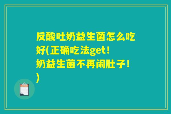 反酸吐奶益生菌怎么吃好(正确吃法get！奶益生菌不再闹肚子！)