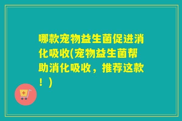 哪款宠物益生菌促进消化吸收(宠物益生菌帮助消化吸收，推荐这款！)