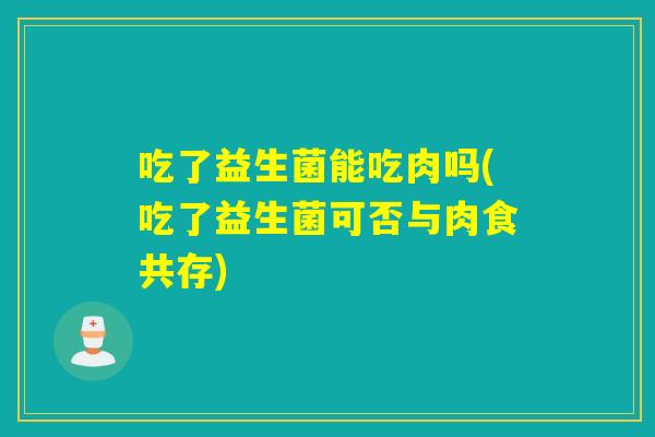 吃了益生菌能吃肉吗(吃了益生菌可否与肉食共存)