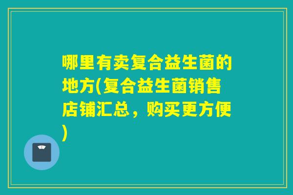哪里有卖复合益生菌的地方(复合益生菌销售店铺汇总，购买更方便)