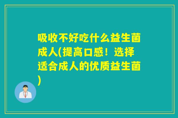 吸收不好吃什么益生菌成人(提高口感！选择适合成人的优质益生菌)