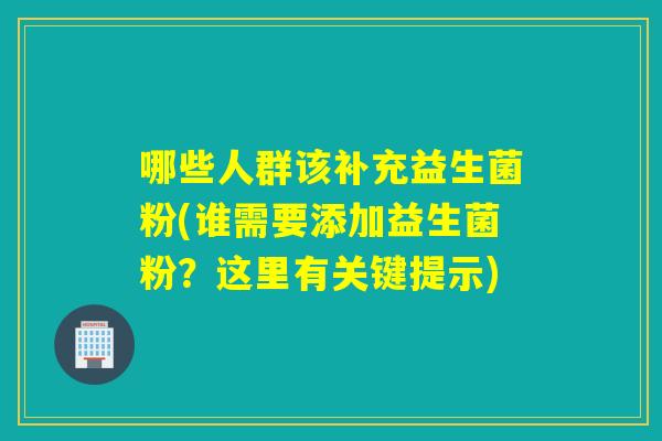 哪些人群该补充益生菌粉(谁需要添加益生菌粉？这里有关键提示)
