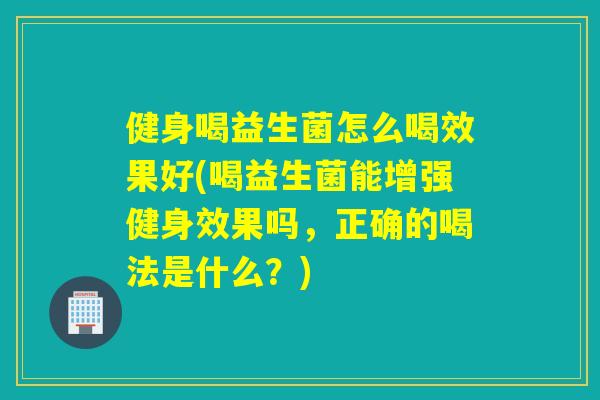 健身喝益生菌怎么喝效果好(喝益生菌能增强健身效果吗，正确的喝法是什么？)