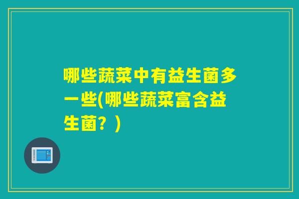 哪些蔬菜中有益生菌多一些(哪些蔬菜富含益生菌?) 哪些蔬菜中有益生菌多一些(哪些蔬菜富含益生菌?)
