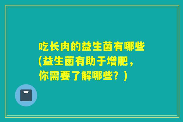 吃长肉的益生菌有哪些(益生菌有助于增肥，你需要了解哪些？)