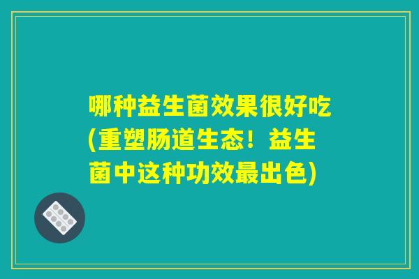 哪种益生菌效果很好吃(重塑肠道生态！益生菌中这种功效最出色)