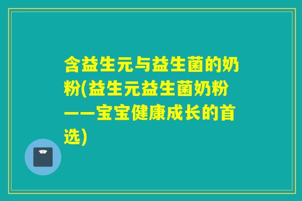 含益生元与益生菌的奶粉(益生元益生菌奶粉——宝宝健康成长的首选)