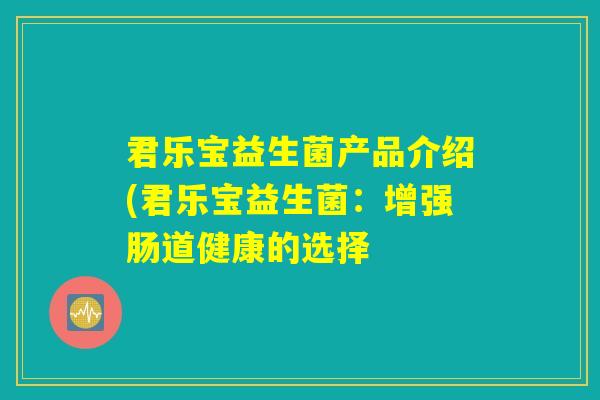 君乐宝益生菌产品介绍(君乐宝益生菌:增强肠道健康的选择 君乐宝益生菌产品介绍(君乐宝益生菌:增强肠道健康的选择