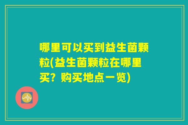 哪里可以买到益生菌颗粒(益生菌颗粒在哪里买？购买地点一览)
