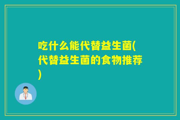 吃什么能代替益生菌(代替益生菌的食物推荐)