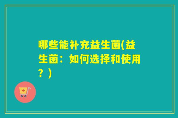 哪些能补充益生菌(益生菌：如何选择和使用？)