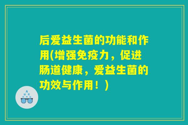 后爱益生菌的功能和作用(增强免疫力，促进肠道健康，爱益生菌的功效与作用！)
