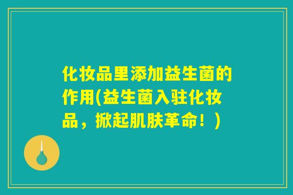 化妆品里添加益生菌的作用(益生菌入驻化妆品，掀起肌肤革命！)