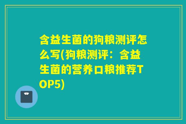 含益生菌的狗粮测评怎么写(狗粮测评：含益生菌的营养口粮推荐TOP5)