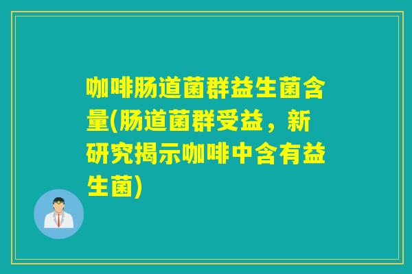 咖啡肠道菌群益生菌含量(肠道菌群受益，新研究揭示咖啡中含有益生菌)