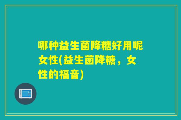 哪种益生菌降糖好用呢女性(益生菌降糖，女性的福音)