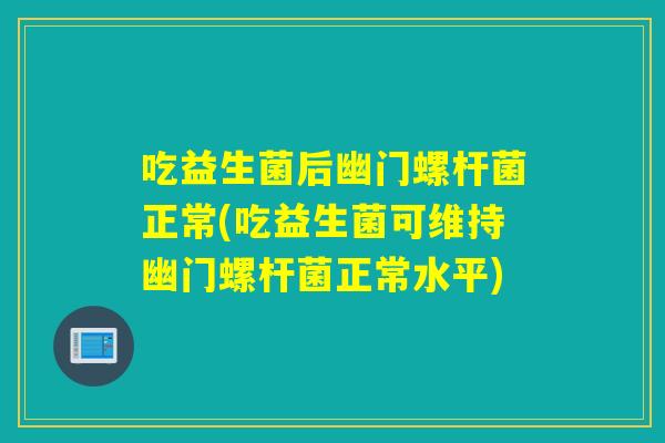 吃益生菌后幽门螺杆菌正常(吃益生菌可维持幽门螺杆菌正常水平)