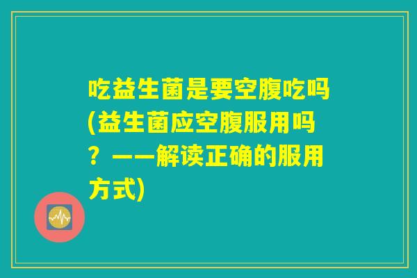 吃益生菌是要空腹吃吗(益生菌应空腹服用吗？——解读正确的服用方式)