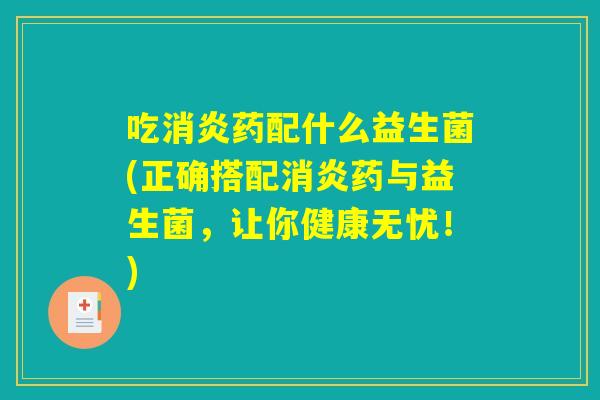 吃消炎药配什么益生菌(正确搭配消炎药与益生菌，让你健康无忧！)