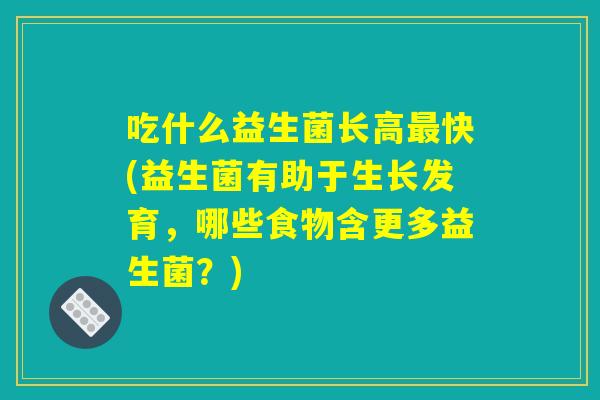 吃什么益生菌长高最快(益生菌有助于生长发育，哪些食物含更多益生菌？)