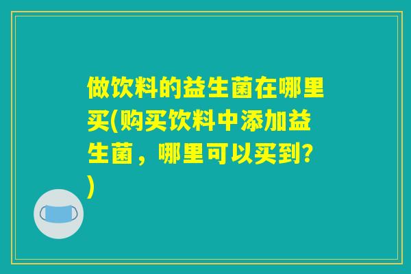 做饮料的益生菌在哪里买(购买饮料中添加益生菌，哪里可以买到？)
