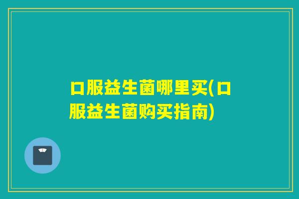 口服益生菌哪里买(口服益生菌购买指南) 口服益生菌哪里买(口服益生菌购买指南)