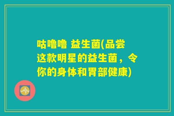 咕噜噜 益生菌(品尝这款明星的益生菌，令你的身体和胃部健康)