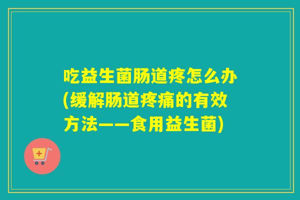 吃益生菌肠道疼怎么办(缓解肠道疼痛的有效方法——食用益生菌)