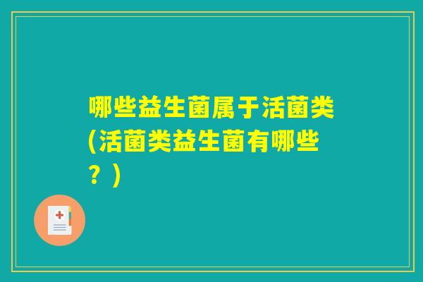 哪些益生菌属于活菌类(活菌类益生菌有哪些?) 哪些益生菌属于活菌类(活菌类益生菌有哪些?)