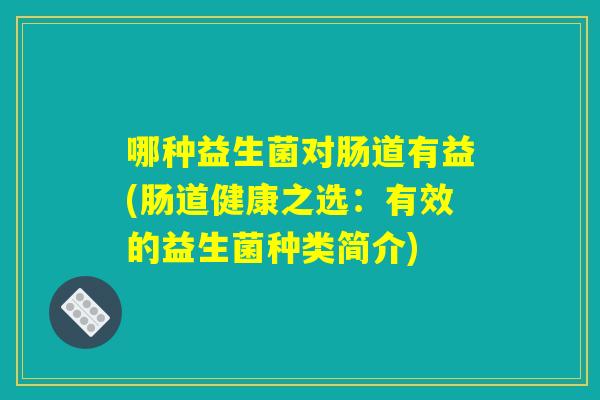 哪种益生菌对肠道有益(肠道健康之选：有效的益生菌种类简介)