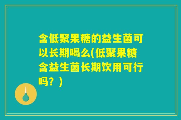 含低聚果糖的益生菌可以长期喝么(低聚果糖含益生菌长期饮用可行吗?) 含低聚果糖的益生菌可以长期喝么(低聚果糖含益生菌长期饮用可行吗?)