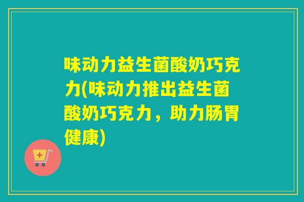 味动力益生菌酸奶巧克力(味动力推出益生菌酸奶巧克力，助力肠胃健康)