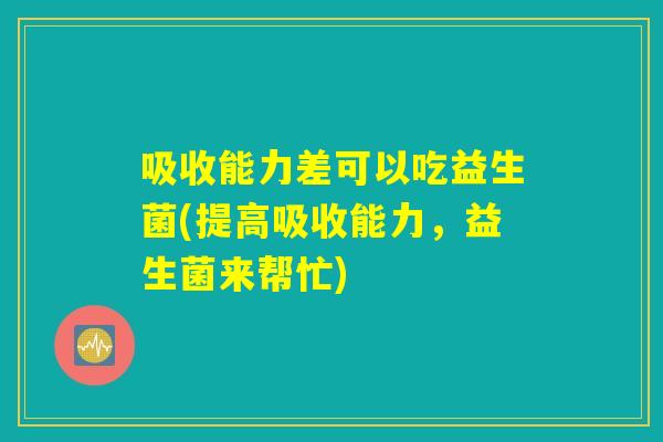 吸收能力差可以吃益生菌(提高吸收能力，益生菌来帮忙)