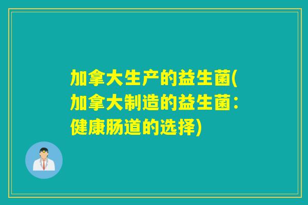 加拿大生产的益生菌(加拿大制造的益生菌：健康肠道的选择)