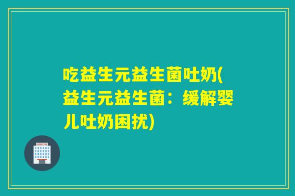 吃益生元益生菌吐奶(益生元益生菌：缓解婴儿吐奶困扰)