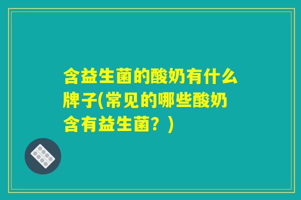 含益生菌的酸奶有什么牌子(常见的哪些酸奶含有益生菌?) 含益生菌的酸奶有什么牌子(常见的哪些酸奶含有益生菌?)
