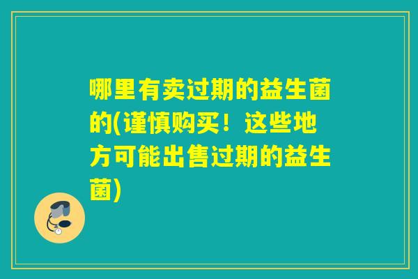 哪里有卖过期的益生菌的(谨慎购买！这些地方可能出售过期的益生菌)
