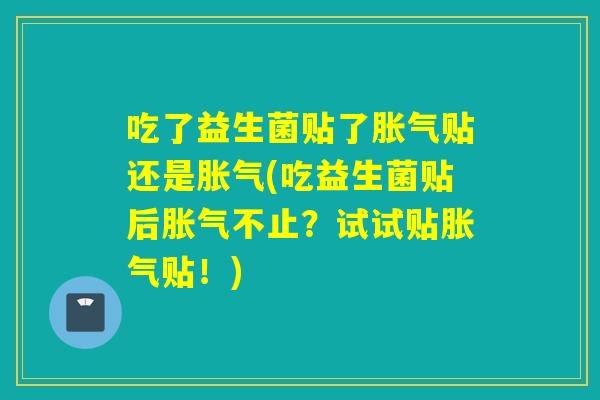吃了益生菌贴了胀气贴还是胀气(吃益生菌贴后胀气不止？试试贴胀气贴！)