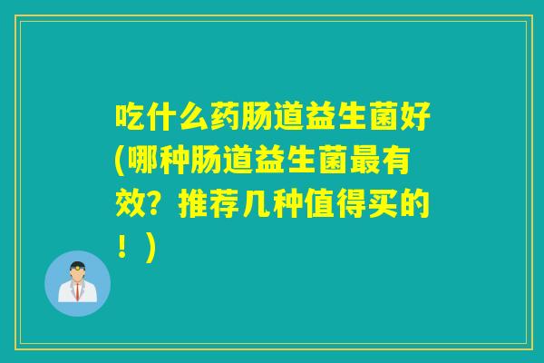 吃什么药肠道益生菌好(哪种肠道益生菌最有效？推荐几种值得买的！)