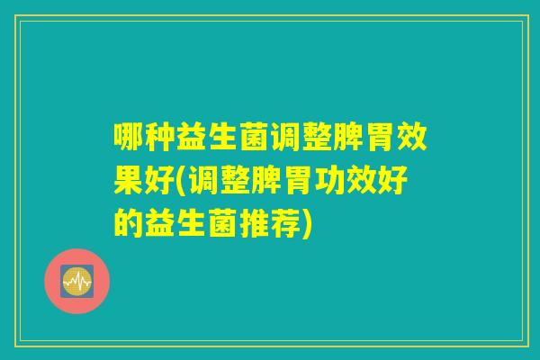哪种益生菌调整脾胃效果好(调整脾胃功效好的益生菌推荐) 哪种益生菌调整脾胃效果好(调整脾胃功效好的益生菌推荐)