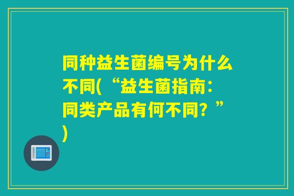 同种益生菌编号为什么不同(“益生菌指南:同类产品有何不同?”) 同种益生菌编号为什么不同(“益生菌指南:同类产品有何不同?”)