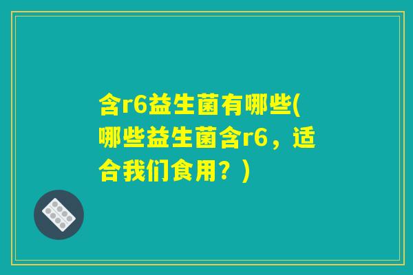 含r6益生菌有哪些(哪些益生菌含r6，适合我们食用？)