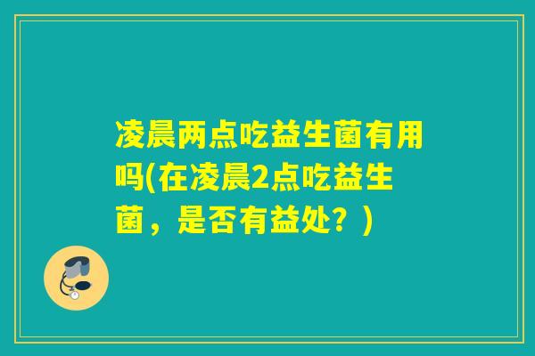 凌晨两点吃益生菌有用吗(在凌晨2点吃益生菌，是否有益处？)