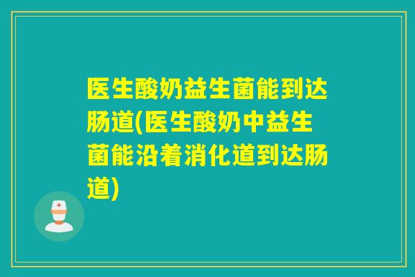 医生酸奶益生菌能到达肠道(医生酸奶中益生菌能沿着消化道到达肠道)